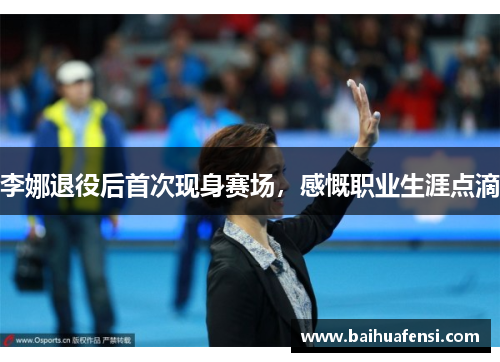 李娜退役后首次现身赛场,感慨职业生涯点滴