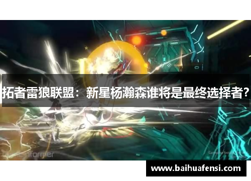 拓者雷狼联盟:新星杨瀚森谁将是最终选择者?